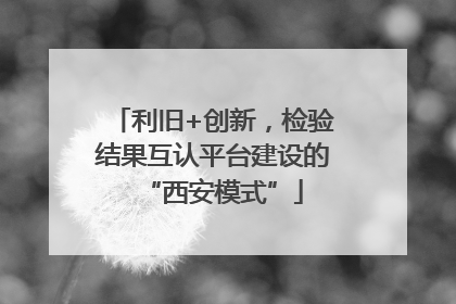 利旧+创新，检验结果互认平台建设的“西安模式”