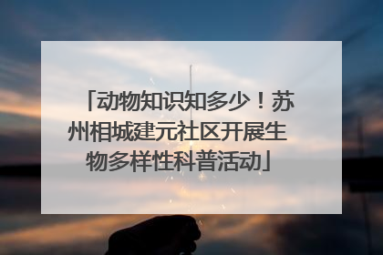动物知识知多少！苏州相城建元社区开展生物多样性科普活动