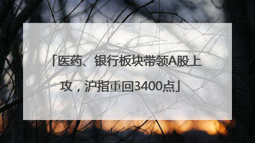 医药、银行板块带领A股上攻，沪指重回3400点