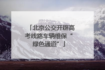 北京公交开辟高考线路车辆维保“绿色通道”