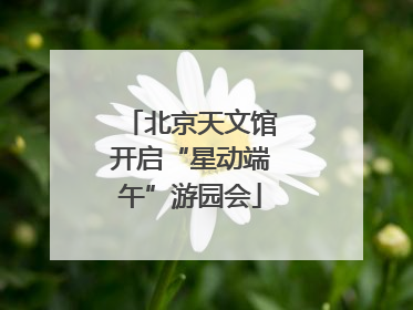 北京天文馆开启“星动端午”游园会