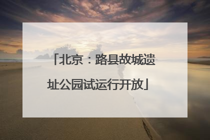 北京：路县故城遗址公园试运行开放