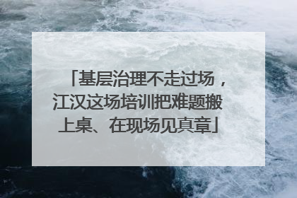 基层治理不走过场，江汉这场培训把难题搬上桌、在现场见真章