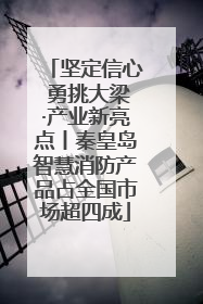 坚定信心 勇挑大梁·产业新亮点丨秦皇岛智慧消防产品占全国市场超四成