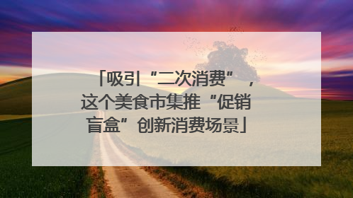 吸引“二次消费”，这个美食市集推“促销盲盒”创新消费场景