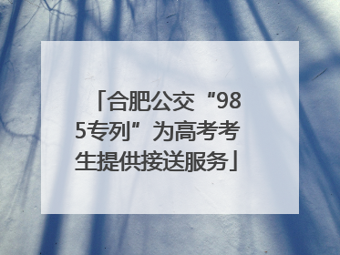 合肥公交“985专列”为高考考生提供接送服务