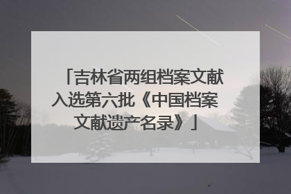 吉林省两组档案文献入选第六批《中国档案文献遗产名录》
