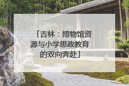 吉林：博物馆资源与小学思政教育的双向奔赴