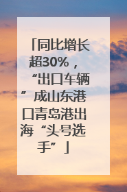 同比增长超30%，“出口车辆”成山东港口青岛港出海“头号选手”