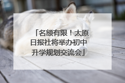 名额有限！太原日报社将举办初中升学规划交流会