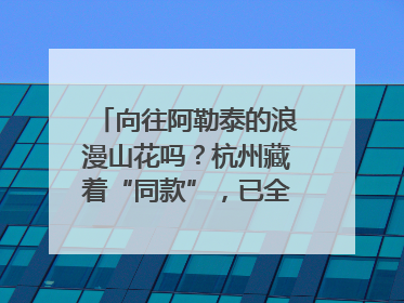 向往阿勒泰的浪漫山花吗？杭州藏着“同款”，已全面进入盛花期