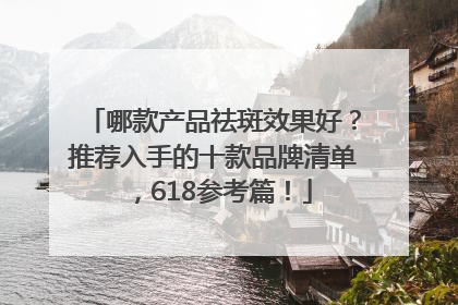 哪款产品祛斑效果好？推荐入手的十款品牌清单，618参考篇！