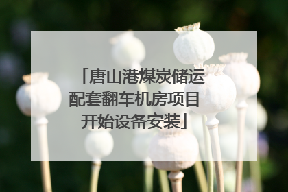唐山港煤炭储运配套翻车机房项目开始设备安装