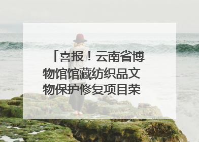 喜报！云南省博物馆馆藏纺织品文物保护修复项目荣获全国十佳