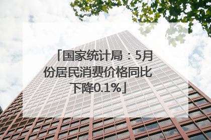 国家统计局：5月份居民消费价格同比下降0.1%