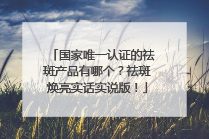 国家唯一认证的祛斑产品有哪个？祛斑焕亮实话实说版！
