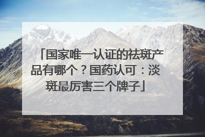 国家唯一认证的祛斑产品有哪个？国药认可：淡斑最厉害三个牌子