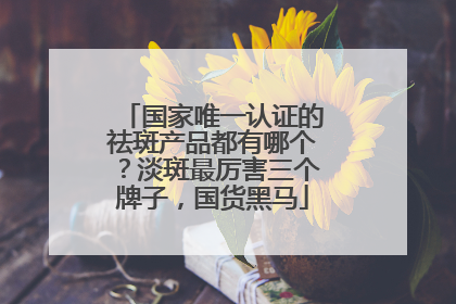 国家唯一认证的祛斑产品都有哪个？淡斑最厉害三个牌子，国货黑马