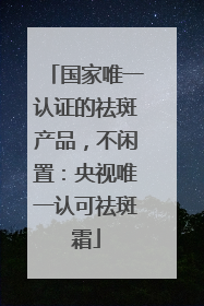 国家唯一认证的祛斑产品，不闲置：央视唯一认可祛斑霜