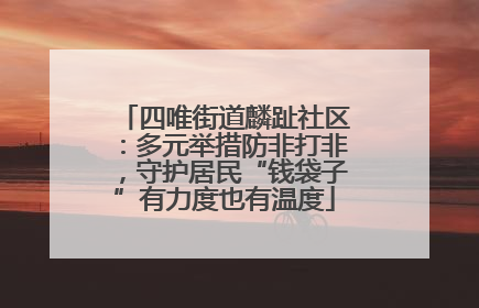 四唯街道麟趾社区：多元举措防非打非，守护居民“钱袋子”有力度也有温度