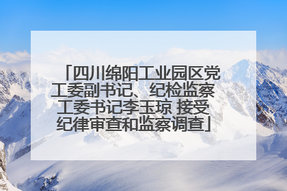 四川绵阳工业园区党工委副书记、纪检监察工委书记李玉琼 接受纪律审查和监察调查
