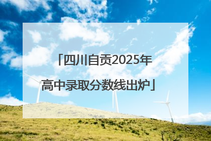 四川自贡2025年高中录取分数线出炉