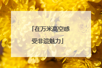 在万米高空感受非遗魅力