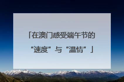 在澳门感受端午节的“速度”与“温情”