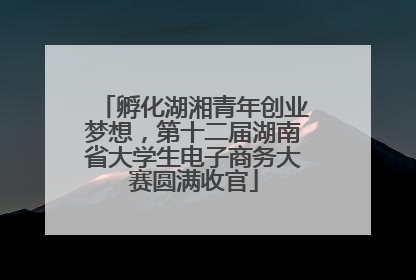 孵化湖湘青年创业梦想，第十二届湖南省大学生电子商务大赛圆满收官