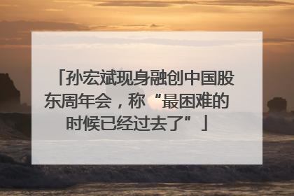 孙宏斌现身融创中国股东周年会，称“最困难的时候已经过去了”