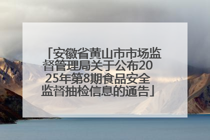 安徽省黄山市市场监督管理局关于公布2025年第8期食品安全监督抽检信息的通告