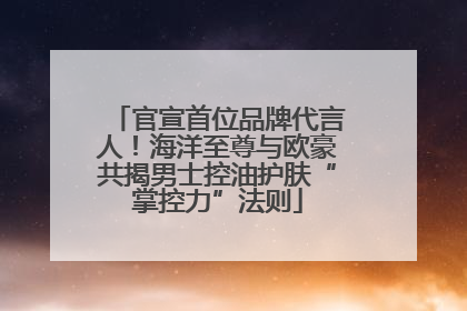 官宣首位品牌代言人！海洋至尊与欧豪共揭男士控油护肤“掌控力”法则