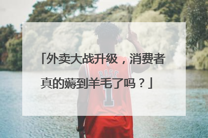 外卖大战升级，消费者真的薅到羊毛了吗？