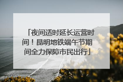 夜间适时延长运营时间！昆明地铁端午节期间全力保障市民出行
