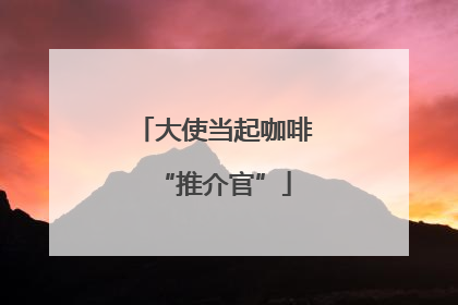 大使当起咖啡“推介官”