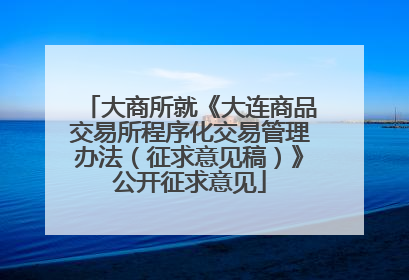 大商所就《大连商品交易所程序化交易管理办法（征求意见稿）》公开征求意见