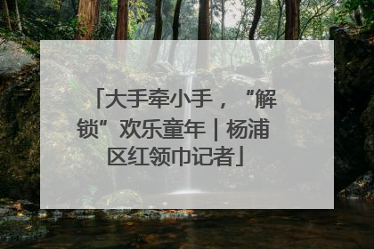 大手牵小手，“解锁”欢乐童年｜杨浦区红领巾记者