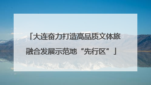大连奋力打造高品质文体旅融合发展示范地“先行区”