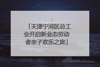 天津宁河区总工会开启新业态劳动者亲子欢乐之旅