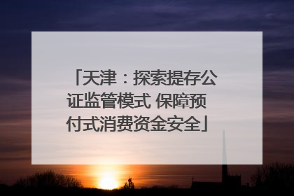 天津：探索提存公证监管模式 保障预付式消费资金安全