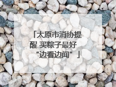 太原市消协提醒 买粽子最好“边看边闻”