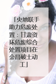 央地联手助力危废处置：甘肃资环危废综合处置项目在金昌破土动工