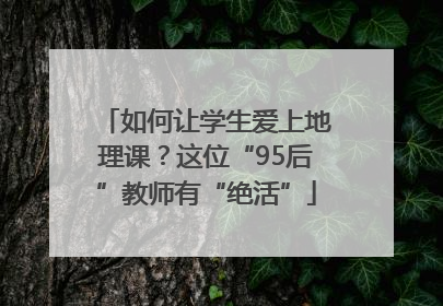 如何让学生爱上地理课？这位“95后”教师有“绝活”