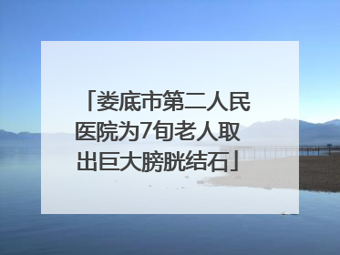 娄底市第二人民医院为7旬老人取出巨大膀胱结石