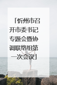 忻州市召开市委书记专题会暨协调联络组第一次会议
