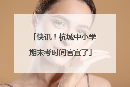 快讯！杭城中小学期末考时间官宣了