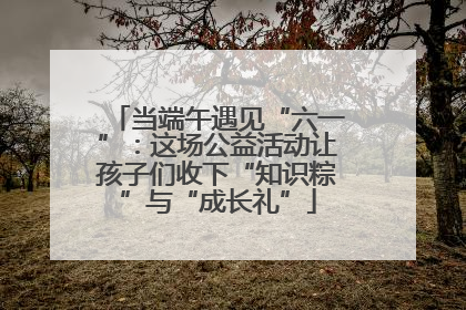 当端午遇见“六一”：这场公益活动让孩子们收下“知识粽”与“成长礼”
