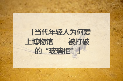 当代年轻人为何爱上博物馆——被打破的“玻璃柜”