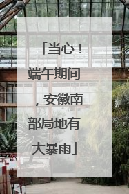 当心！端午期间，安徽南部局地有大暴雨