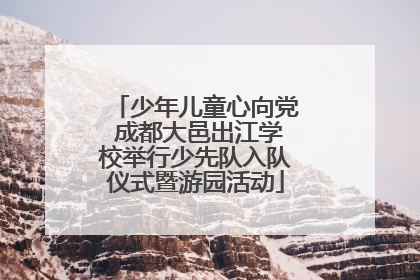 少年儿童心向党 成都大邑出江学校举行少先队入队仪式暨游园活动